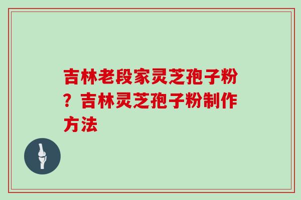 吉林老段家灵芝孢子粉？吉林灵芝孢子粉制作方法