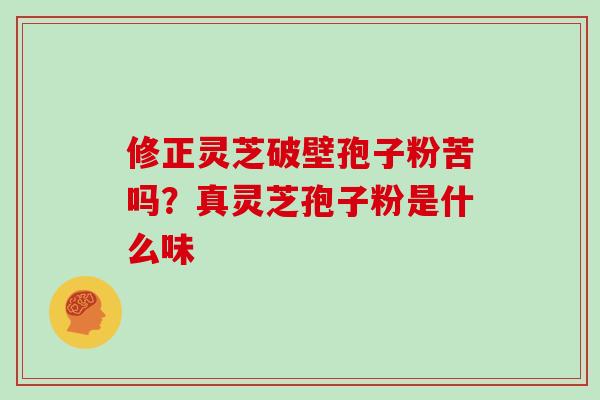 修正灵芝破壁孢子粉苦吗？真灵芝孢子粉是什么味