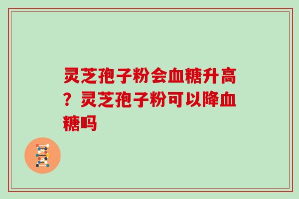 灵芝孢子粉会血糖升高？灵芝孢子粉可以降血糖吗