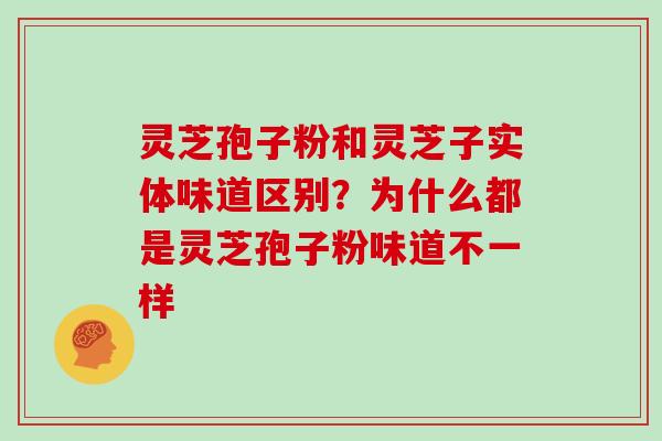 灵芝孢子粉和灵芝子实体味道区别？为什么都是灵芝孢子粉味道不一样