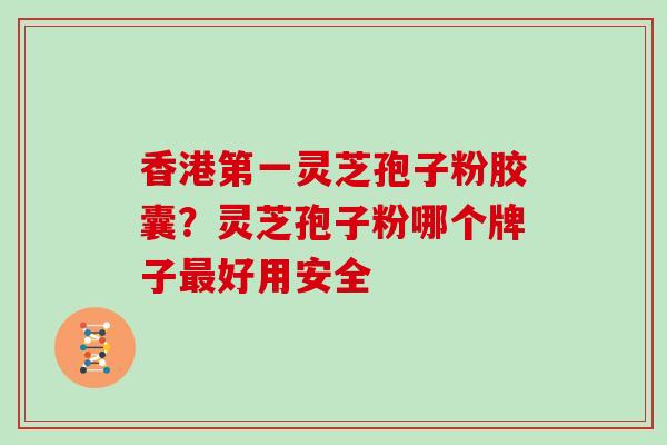 香港第一灵芝孢子粉胶囊？灵芝孢子粉哪个牌子最好用安全