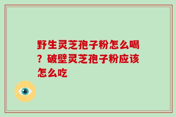 野生灵芝孢子粉怎么喝？破壁灵芝孢子粉应该怎么吃
