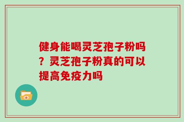 健身能喝灵芝孢子粉吗？灵芝孢子粉真的可以提高免疫力吗