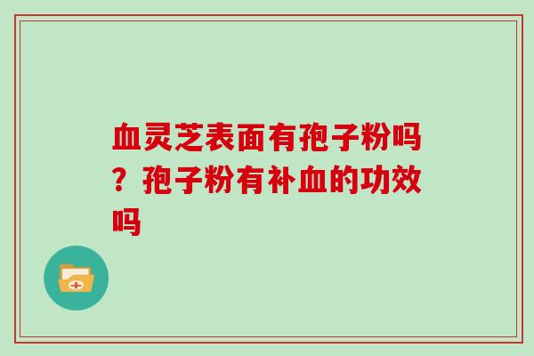 血灵芝表面有孢子粉吗？孢子粉有补血的功效吗