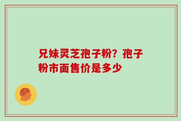 兄妹灵芝孢子粉？孢子粉市面售价是多少