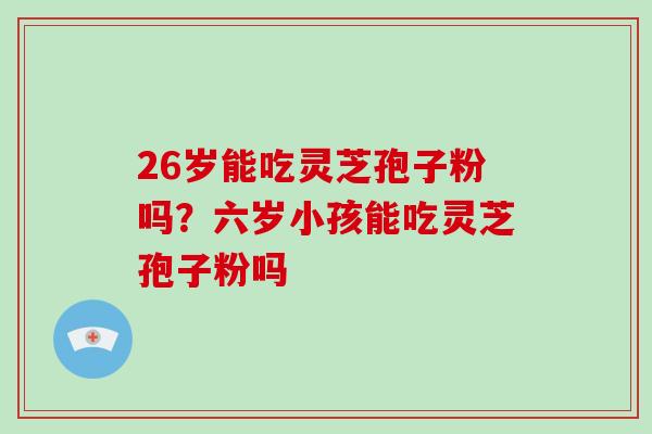 26岁能吃灵芝孢子粉吗？六岁小孩能吃灵芝孢子粉吗