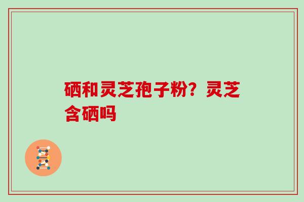 硒和灵芝孢子粉？灵芝含硒吗