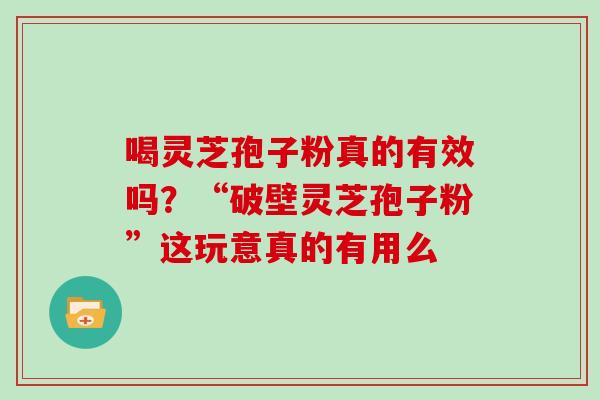 喝灵芝孢子粉真的有效吗？“破壁灵芝孢子粉”这玩意真的有用么