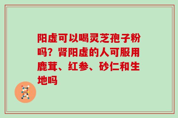 阳虚可以喝灵芝孢子粉吗？肾阳虚的人可服用鹿茸、红参、砂仁和生地吗