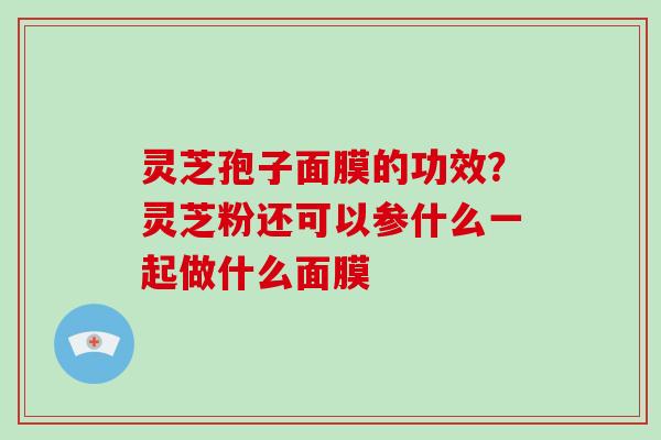 灵芝孢子面膜的功效？灵芝粉还可以参什么一起做什么面膜