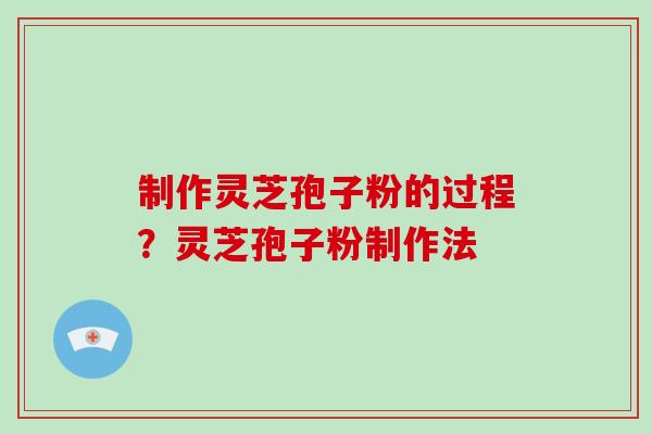 制作灵芝孢子粉的过程？灵芝孢子粉制作法