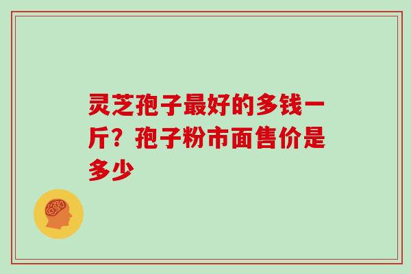 灵芝孢子最好的多钱一斤？孢子粉市面售价是多少