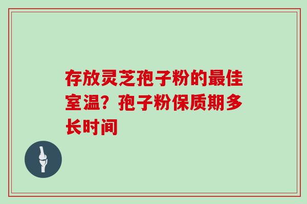 存放灵芝孢子粉的最佳室温？孢子粉保质期多长时间