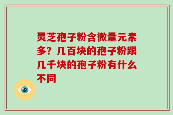 灵芝孢子粉含微量元素多？几百块的孢子粉跟几千块的孢子粉有什么不同