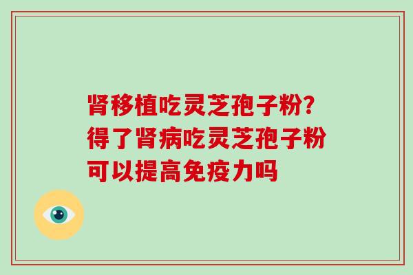 肾移植吃灵芝孢子粉？得了肾病吃灵芝孢子粉可以提高免疫力吗