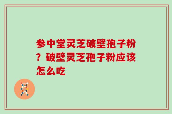 参中堂灵芝破壁孢子粉？破壁灵芝孢子粉应该怎么吃
