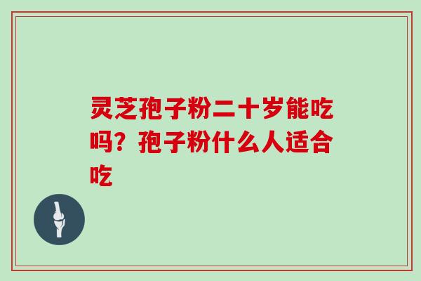 灵芝孢子粉二十岁能吃吗？孢子粉什么人适合吃