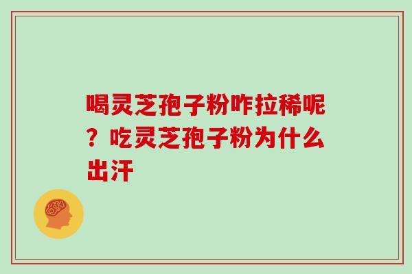 喝灵芝孢子粉咋拉稀呢？吃灵芝孢子粉为什么出汗