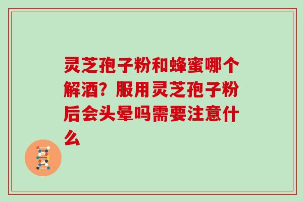 灵芝孢子粉和蜂蜜哪个解酒？服用灵芝孢子粉后会头晕吗需要注意什么