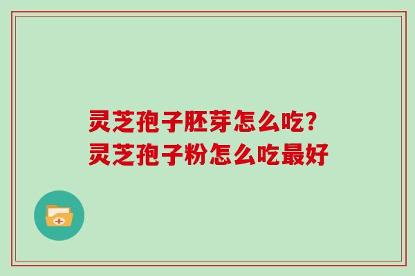 灵芝孢子胚芽怎么吃？灵芝孢子粉怎么吃最好
