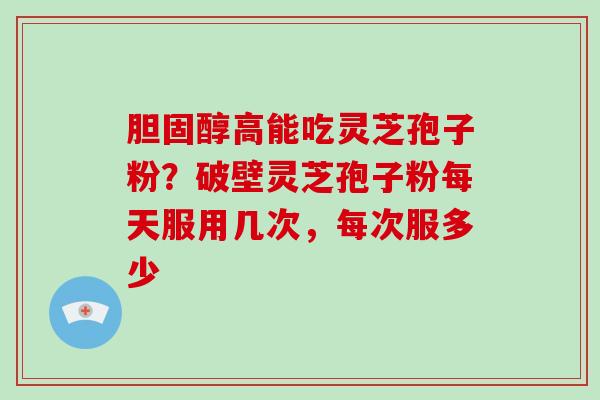 胆固醇高能吃灵芝孢子粉？破壁灵芝孢子粉每天服用几次，每次服多少