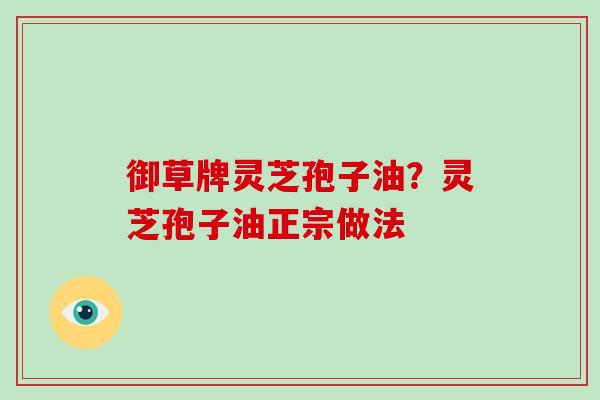 御草牌灵芝孢子油？灵芝孢子油正宗做法