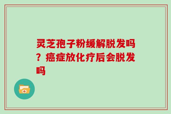 灵芝孢子粉缓解脱发吗？癌症放化疗后会脱发吗
