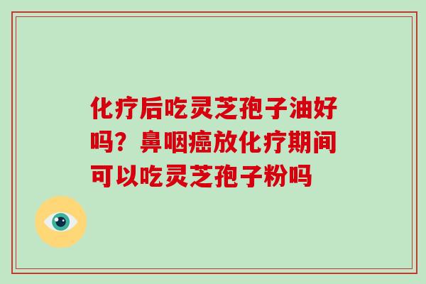 化疗后吃灵芝孢子油好吗？鼻咽癌放化疗期间可以吃灵芝孢子粉吗