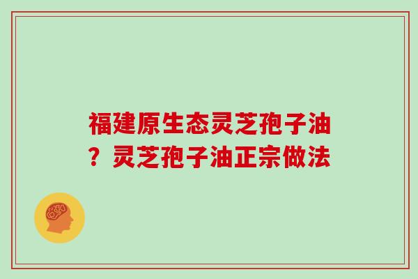 福建原生态灵芝孢子油？灵芝孢子油正宗做法