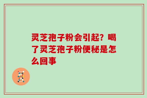 灵芝孢子粉会引起？喝了灵芝孢子粉便秘是怎么回事