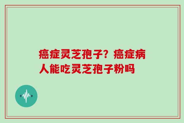 癌症灵芝孢子？癌症病人能吃灵芝孢子粉吗