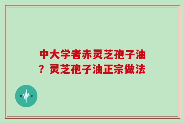 中大学者赤灵芝孢子油？灵芝孢子油正宗做法
