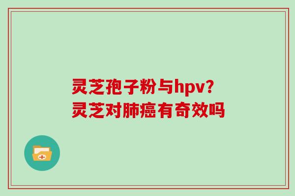 灵芝孢子粉与hpv？灵芝对肺癌有奇效吗