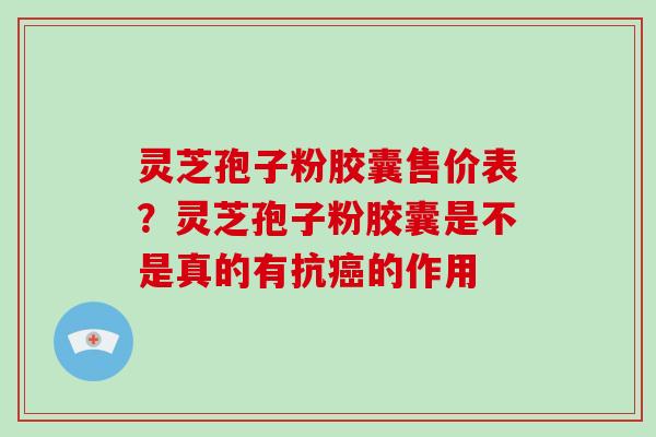 灵芝孢子粉胶囊售价表？灵芝孢子粉胶囊是不是真的有抗癌的作用
