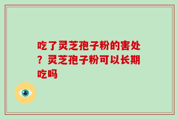 吃了灵芝孢子粉的害处？灵芝孢子粉可以长期吃吗