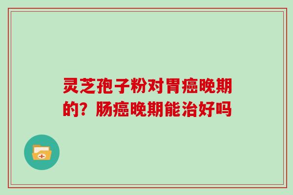灵芝孢子粉对胃癌晚期的？肠癌晚期能治好吗
