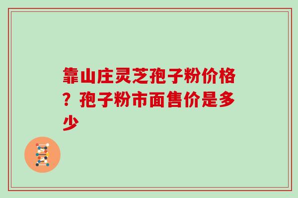靠山庄灵芝孢子粉价格？孢子粉市面售价是多少