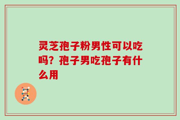 灵芝孢子粉男性可以吃吗？孢子男吃孢子有什么用
