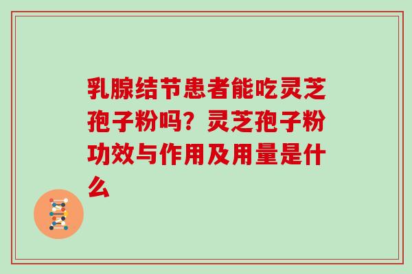 乳腺结节患者能吃灵芝孢子粉吗？灵芝孢子粉功效与作用及用量是什么