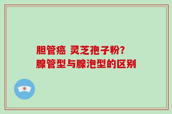 胆管癌 灵芝孢子粉？腺管型与腺泡型的区别