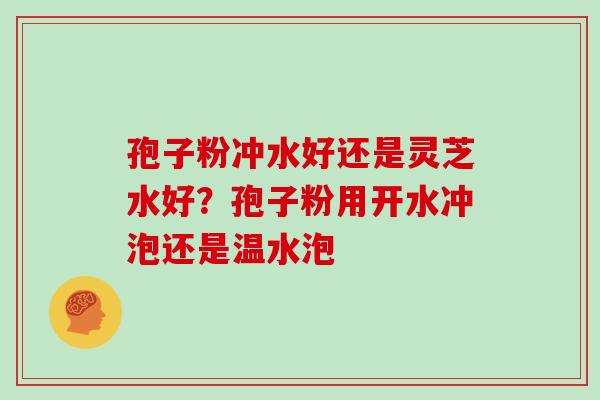 孢子粉冲水好还是灵芝水好？孢子粉用开水冲泡还是温水泡