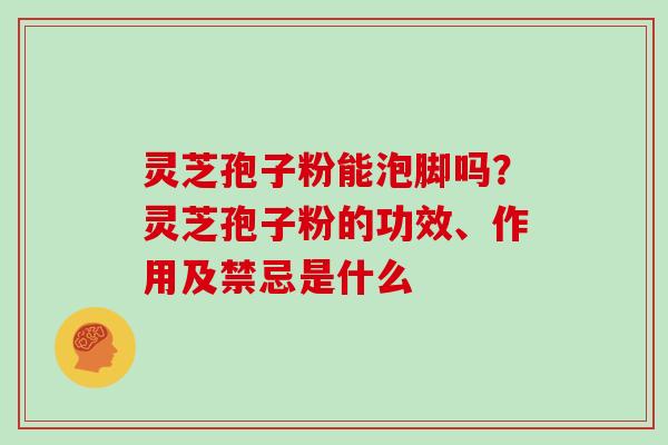 灵芝孢子粉能泡脚吗？灵芝孢子粉的功效、作用及禁忌是什么