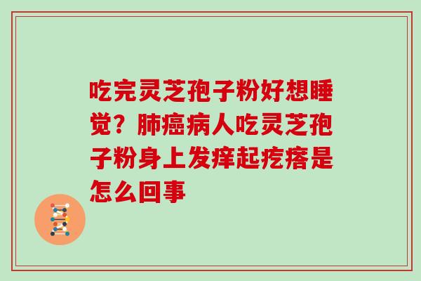 吃完灵芝孢子粉好想睡觉？肺癌病人吃灵芝孢子粉身上发痒起疙瘩是怎么回事