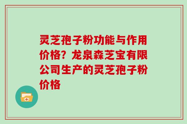 灵芝孢子粉功能与作用价格？龙泉森芝宝有限公司生产的灵芝孢子粉价格