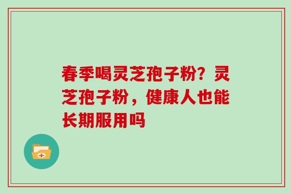 春季喝灵芝孢子粉？灵芝孢子粉，健康人也能长期服用吗