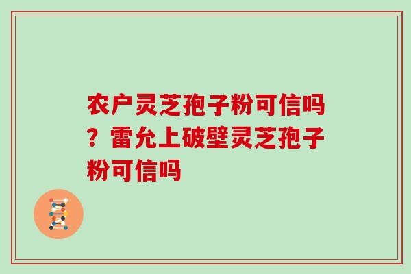 农户灵芝孢子粉可信吗？雷允上破壁灵芝孢子粉可信吗