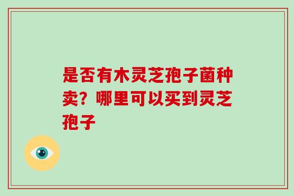 是否有木灵芝孢子菌种卖？哪里可以买到灵芝孢子