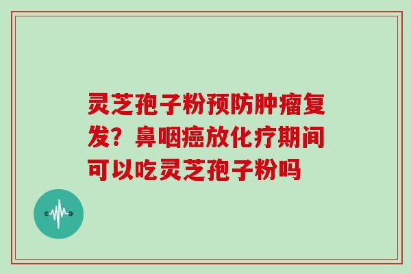 灵芝孢子粉预防肿瘤复发？鼻咽癌放化疗期间可以吃灵芝孢子粉吗