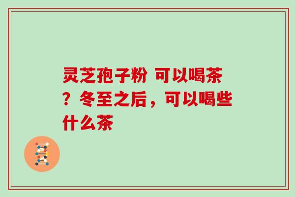 灵芝孢子粉 可以喝茶？冬至之后，可以喝些什么茶