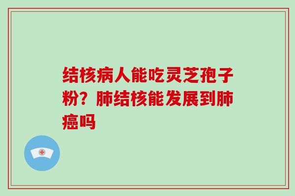 结核病人能吃灵芝孢子粉？肺结核能发展到肺癌吗